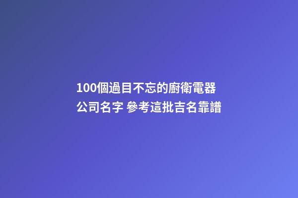 100個過目不忘的廚衛電器公司名字 參考這批吉名靠譜-第1張-公司起名-玄機派